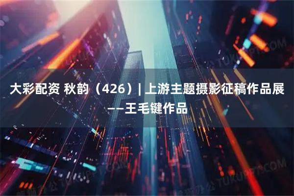 大彩配資 秋韻（426）| 上游主題攝影征稿作品展——王毛鍵作品